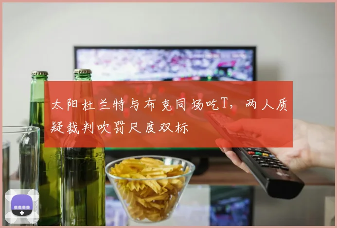 太阳杜兰特与布克同场吃T，两人质疑裁判吹罚尺度双标