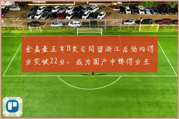 余嘉豪五年B类合同留浙江后场均得分突破22分，成为国产中锋得分王