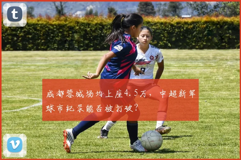 成都蓉城场均上座4.5万，中超新军球市纪录能否被打破？