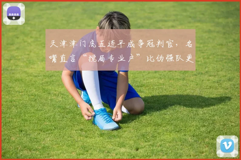 天津津门虎五连平成争冠判官，名嘴直言“搅局专业户”比伪强队更可怕