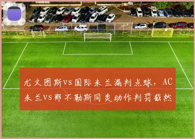 尤文图斯vs国际米兰漏判点球，AC米兰vs那不勒斯同类动作判罚截然不同