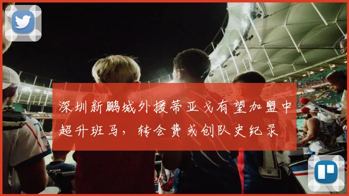 深圳新鹏城外援蒂亚戈有望加盟中超升班马，转会费或创队史纪录