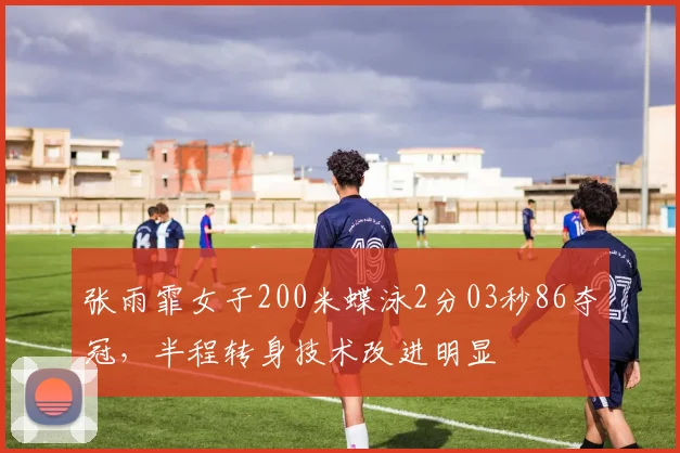 张雨霏女子200米蝶泳2分03秒86夺冠，半程转身技术改进明显