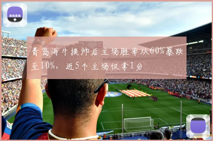 青岛海牛换帅后主场胜率从60%暴跌至10%，近5个主场仅拿1分