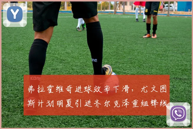 弗拉霍维奇进球效率下滑，尤文图斯计划明夏引进齐尔克泽重组锋线