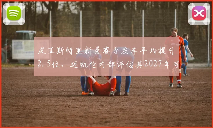 皮亚斯特里新秀赛季发车平均提升2.5位，迈凯伦内部评估其2027年可争世界冠军