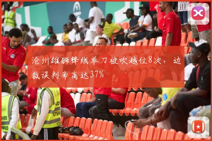 沧州雄狮锋线单刀被吹越位8次，边裁误判率高达37%