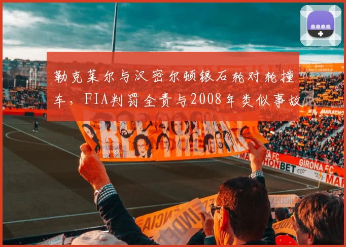勒克莱尔与汉密尔顿银石轮对轮撞车，FIA判罚全责与2008年类似事故对比迥异