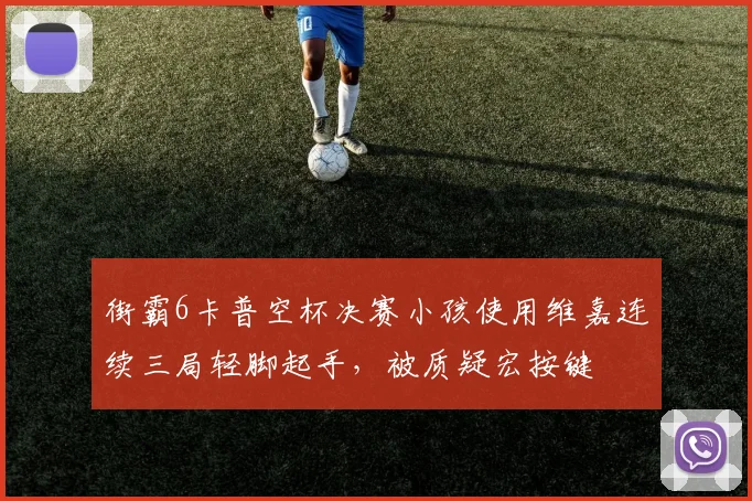 街霸6卡普空杯决赛小孩使用维嘉连续三局轻脚起手，被质疑宏按键