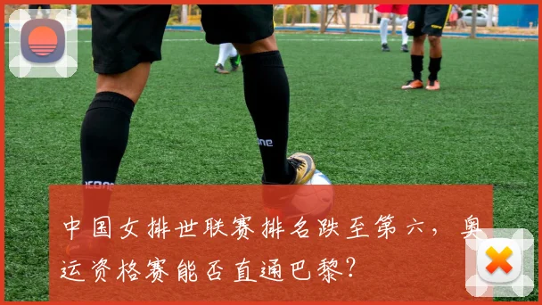 中国女排世联赛排名跌至第六，奥运资格赛能否直通巴黎？