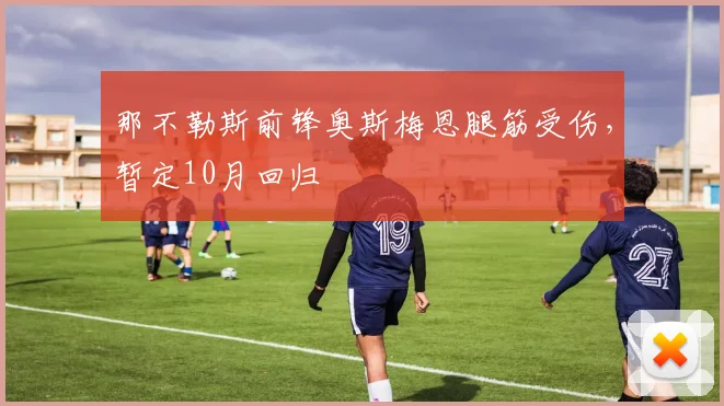 那不勒斯前锋奥斯梅恩腿筋受伤，暂定10月回归